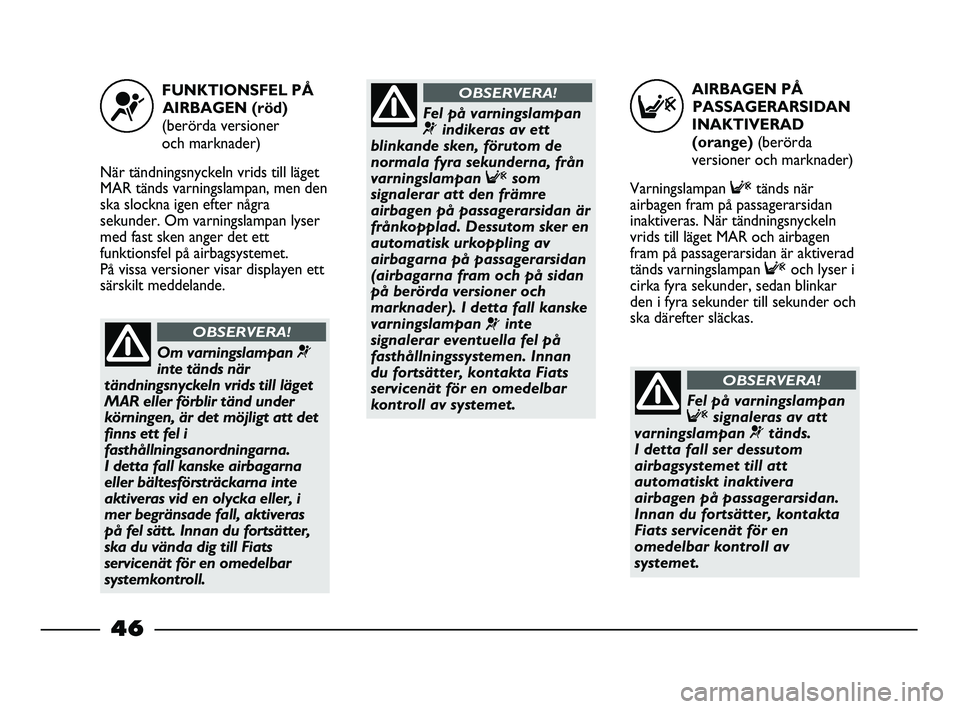 FIAT STRADA 2015  Drift- och underhållshandbok (in Swedish) AIRBAGEN PÅ
PASSAGERARSIDAN
INAKTIVERAD 
(orange) (berörda
versioner och marknader)
Varningslampan Ftänds när
airbagen fram på passagerarsidan
inaktiveras. När tändningsnyckeln
vrids till läge