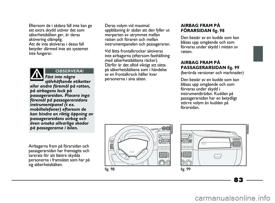 FIAT STRADA 2015  Drift- och underhållshandbok (in Swedish) Eftersom de i sådana fall inte kan ge
ett extra skydd utöver det som
säkerhetsbälten ger, är deras
aktivering olämplig. 
Att de inte aktiveras i dessa fall
betyder därmed inte att systemet
inte