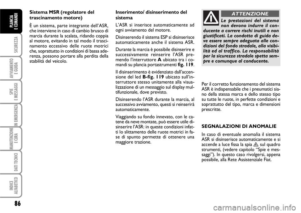 FIAT SCUDO 2010  Libretto Uso Manutenzione (in Italian) 86
SICUREZZA
AVVIAMENTO 
E GUIDA
SPIE
E MESSAGGI
IN EMERGENZA
MANUTENZIONE
E CURA 
DATI TECNICI
INDICE
ALFABETICO
PLANCIA
E COMANDI
Sistema MSR (regolatore del
trascinamento motore)
È un sistema, par