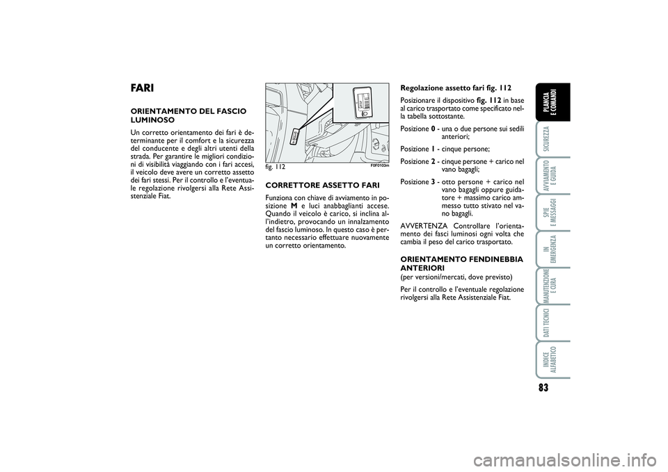 FIAT SCUDO 2014 Libretto Uso Manutenzione (in Italian) 83
SICUREZZAAVVIAMENTO
E GUIDASPIE
E MESSAGGIIN
EMERGENZAMANUTENZIONE
E CURADATI TECNICIINDICE
ALFABETICOPLANCIA
E COMANDI
FA R IORIENTAMENTO DEL FASCIO
LUMINOSO
Un corretto orientamento dei fari FIAT SCUDO 2014 Libretto Uso Manutenzione (in Italian) 83
SICUREZZAAVVIAMENTO
E GUIDASPIE
E MESSAGGIIN
EMERGENZAMANUTENZIONE
E CURADATI TECNICIINDICE
ALFABETICOPLANCIA
E COMANDI
FA R IORIENTAMENTO DEL FASCIO
LUMINOSO
Un corretto orientamento dei fari