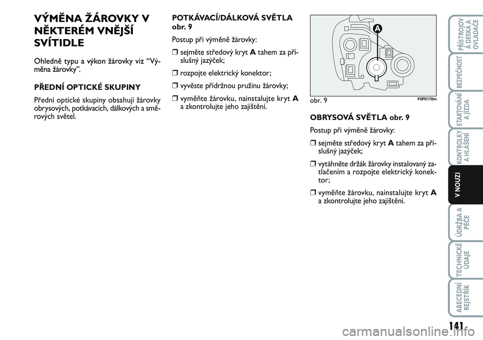 FIAT SCUDO 2012  Návod k použití a údržbě (in Czech) VÝMĚNA ŽÁROVKY V
NĚKTERÉM VNĚJŠÍ
SVÍTIDLE
Ohledně typu a výkon žárovky viz “Vý-
měna žárovky”.
PŘEDNÍ OPTICKÉ SKUPINY
Přední optické skupiny obsahují žárovky
obrysových