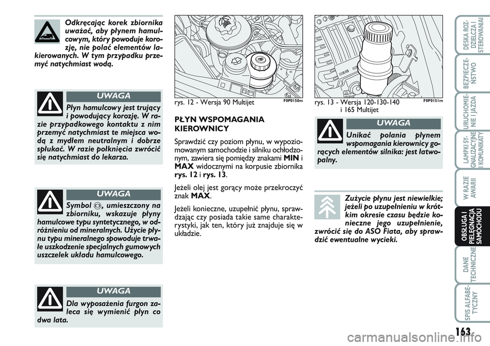 FIAT SCUDO 2012  Instrukcja obsługi (in Polish) Odkręcając korek zbiornika
uważać, aby płynem hamul-
cowym, który powoduje koro-
zję, nie polać elementów la-
kierowanych. W tym przypadku prze-
myć natychmiast wodą.
Płyn hamulcowy jest t