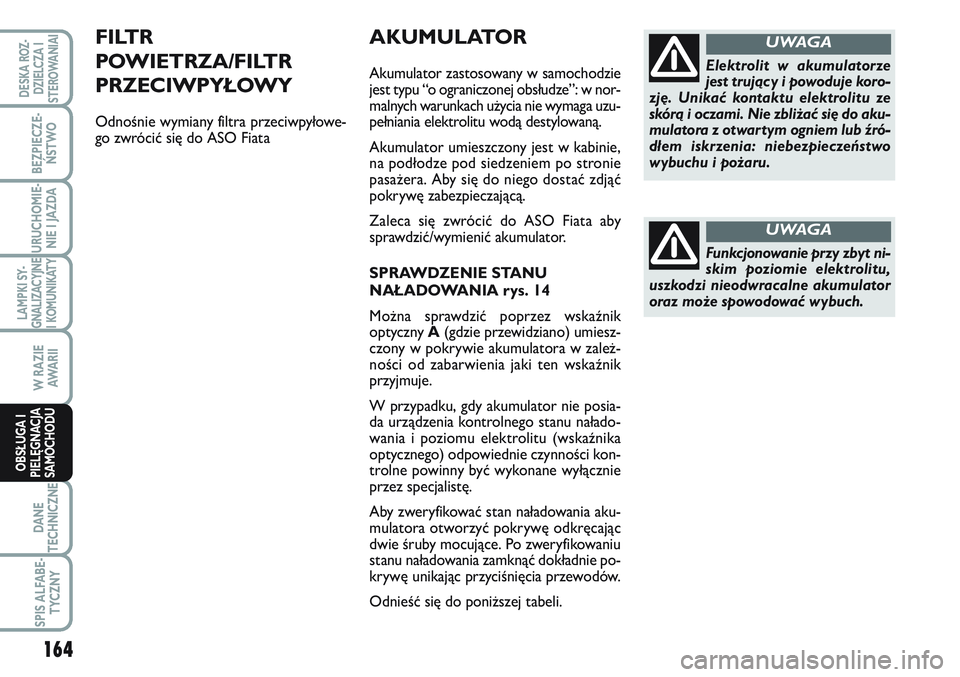 FIAT SCUDO 2012  Instrukcja obsługi (in Polish) AKUMULATOR
Akumulator zastosowany w samochodzie
jest typu “o ograniczonej obsłudze”: w nor-
malnych warunkach użycia nie wymaga uzu-
pełniania elektrolitu wodą destylowaną.
Akumulator umieszc