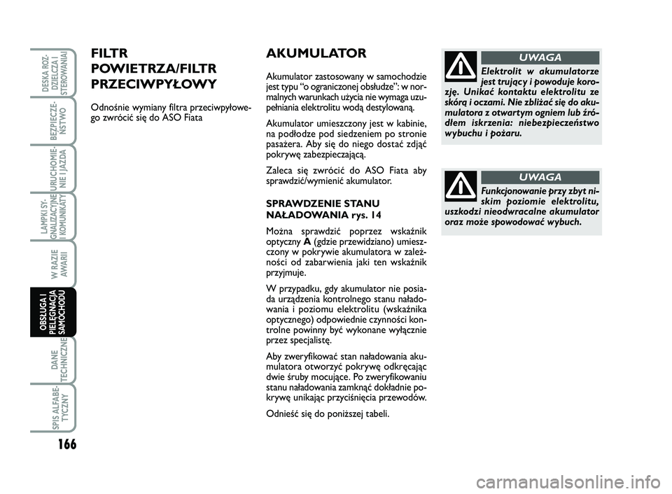 FIAT SCUDO 2013  Instrukcja obsługi (in Polish) AKUMULATOR
Akumulator zastosowany w samochodzie
jest typu “o ograniczonej obsłudze”: w nor-
malnych warunkach użycia nie wymaga uzu-
pełniania elektrolitu wodą destylowaną.
Akumulator umieszc