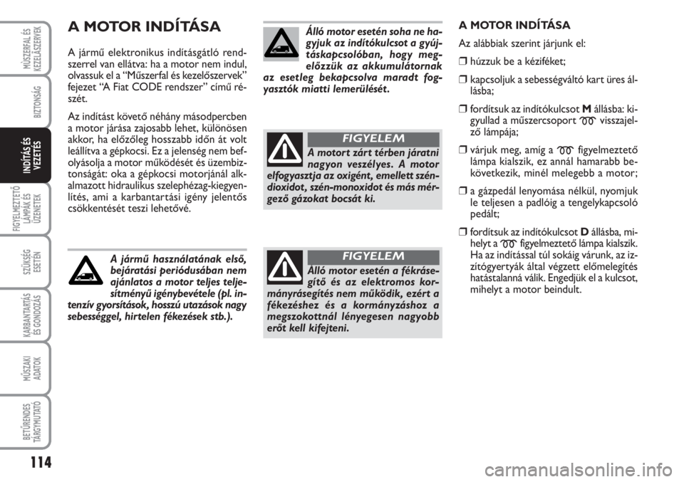 FIAT SCUDO 2011  Kezelési és karbantartási útmutató (in Hungarian) A MOTOR INDÍTÁSA
A jármű elektronikus indításgátló rend-
szerrel van ellátva: ha a motor nem indul,
olvassuk el a “Műszerfal és kezelőszervek”
fejezet “A Fiat CODE rendszer” című