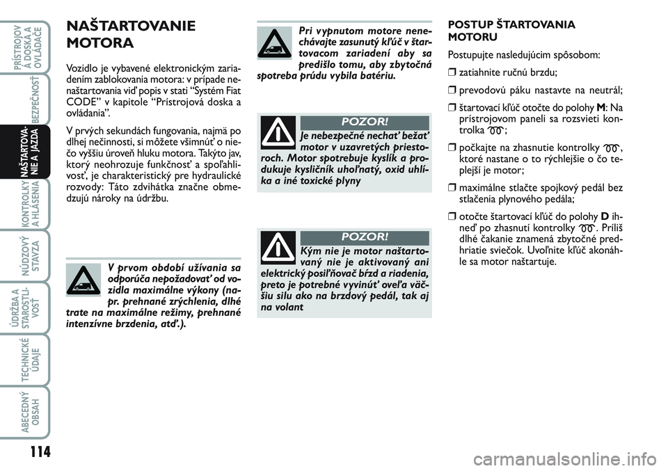 FIAT SCUDO 2012  Návod na použitie a údržbu (in Slovak) NAŠTARTOVANIE 
MOTORA
Vozidlo je vybavené elektronickým zaria-
dením zablokovania motora: v prípade ne-
naštartovania viď popis v stati “Systém Fiat
CODE” v kapitole “Prístrojová doska