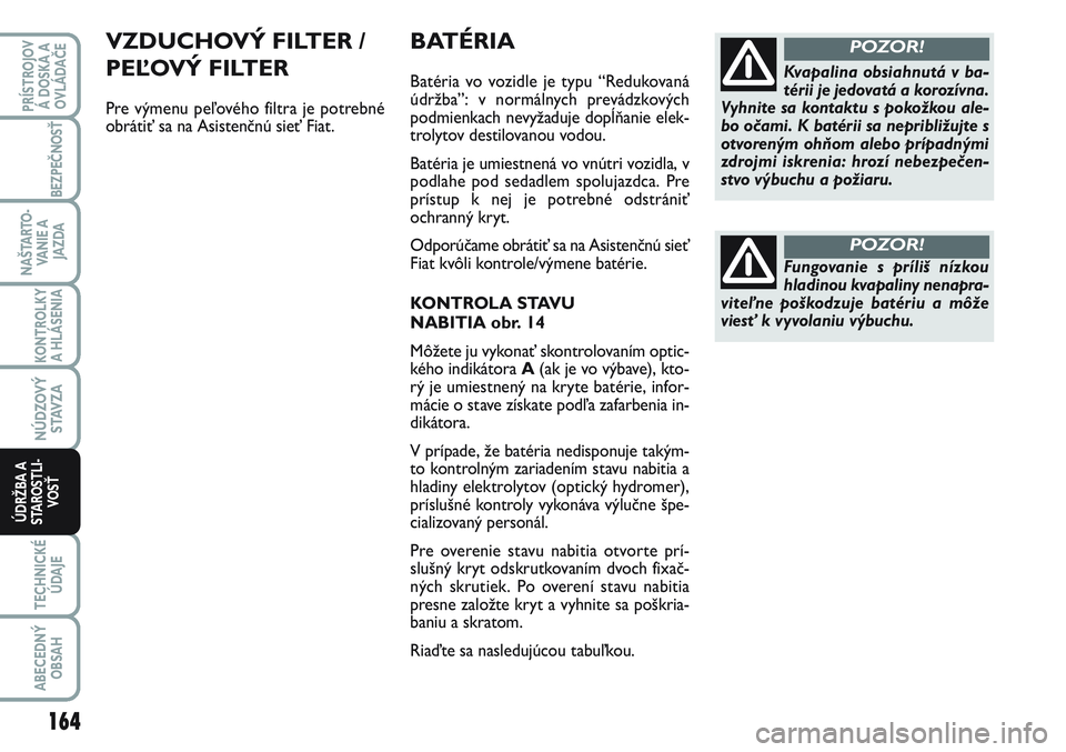 FIAT SCUDO 2012  Návod na použitie a údržbu (in Slovak) BATÉRIA
Batéria vo vozidle je typu “Redukovaná
údržba”: v normálnych prevádzkových
podmienkach nevyžaduje dopĺňanie elek-
trolytov destilovanou vodou. 
Batéria je umiestnená vo vnútr