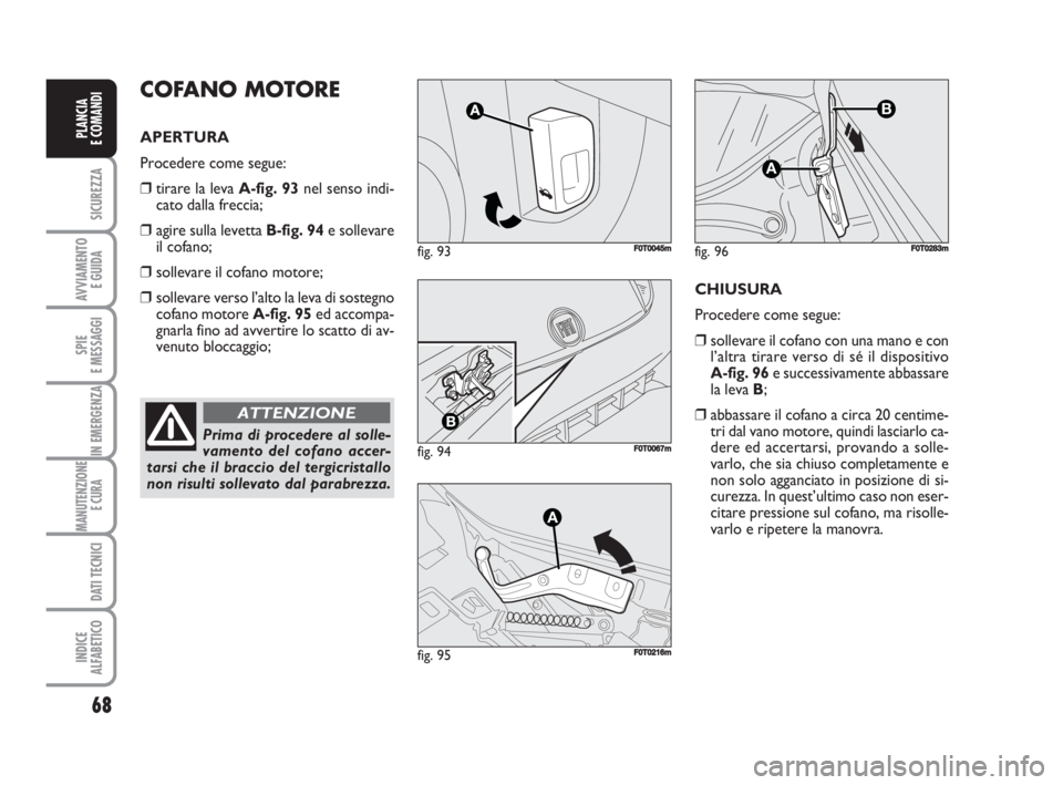 FIAT FIORINO 2009 Libretto Uso Manutenzione (in Italian) 68
SICUREZZA
AVVIAMENTO
E GUIDA
SPIE
E MESSAGGI
IN EMERGENZA
MANUTENZIONE
E CURA
DATI TECNICI
INDICE
ALFABETICO
PLANCIA
E COMANDI
Prima di procedere al solle-
vamento del cofano accer-
tarsi che il FIAT FIORINO 2009 Libretto Uso Manutenzione (in Italian) 68
SICUREZZA
AVVIAMENTO
E GUIDA
SPIE
E MESSAGGI
IN EMERGENZA
MANUTENZIONE
E CURA
DATI TECNICI
INDICE
ALFABETICO
PLANCIA
E COMANDI
Prima di procedere al solle-
vamento del cofano accer-
tarsi che il