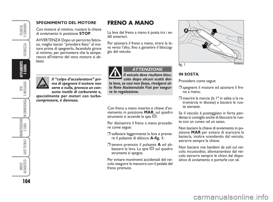 FIAT FIORINO 2014 Libretto Uso Manutenzione (in Italian) FRENO A MANO
La leva del freno a mano è posta tra i se-
dili anteriori.
Per azionare il freno a mano, tirare la le-
va verso l’alto, fino a garantire il bloccag-
gio del veicolo.
Con freno a mano i FIAT FIORINO 2014 Libretto Uso Manutenzione (in Italian) FRENO A MANO
La leva del freno a mano è posta tra i se-
dili anteriori.
Per azionare il freno a mano, tirare la le-
va verso l’alto, fino a garantire il bloccag-
gio del veicolo.
Con freno a mano i