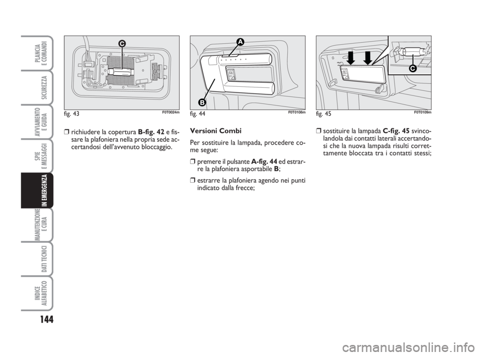 FIAT FIORINO 2014  Libretto Uso Manutenzione (in Italian) 144
SPIE
E MESSAGGI
MANUTENZIONE
E CURA 
DATI TECNICI
INDICE
ALFABETICO
PLANCIA
E COMANDI
SICUREZZA
AVVIAMENTO 
E GUIDA
IN EMERGENZA
Versioni Combi
Per sostituire la lampada, procedere co-
me segue:
