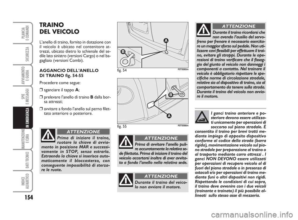 FIAT FIORINO 2014  Libretto Uso Manutenzione (in Italian) 154
SPIE
E MESSAGGI
MANUTENZIONE
E CURA 
DATI TECNICI
INDICE
ALFABETICO
PLANCIA
E COMANDI
SICUREZZA
AVVIAMENTO 
E GUIDA
IN EMERGENZA
TRAINO
DEL VEICOLO
L’anello di traino, fornito in dotazione con
i
