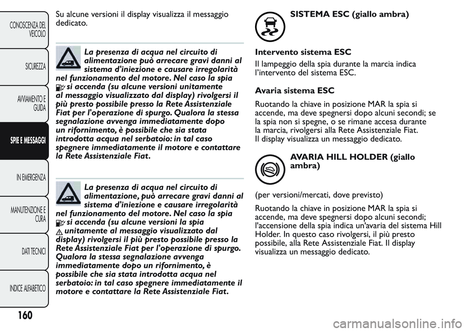 FIAT FIORINO 2017  Libretto Uso Manutenzione (in Italian) Su alcune versioni il display visualizza il messaggio
dedicato.
La presenza di acqua nel circuito di
alimentazione può arrecare gravi danni al
sistema d'iniezione e causare irregolarità
nel funz