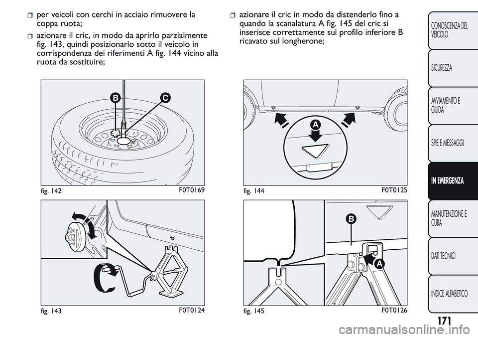 FIAT FIORINO 2017  Libretto Uso Manutenzione (in Italian) per veicoli con cerchi in acciaio rimuovere la
coppa ruota;
azionare il cric, in modo da aprirlo parzialmente
fig. 143, quindi posizionarlo sotto il veicolo in
corrispondenza dei riferimenti A fig. 14