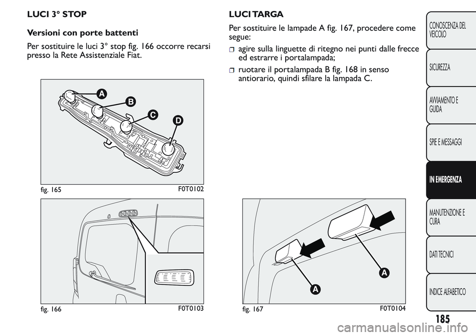 FIAT FIORINO 2017  Libretto Uso Manutenzione (in Italian) LUCI 3° STOP
Versioni con porte battenti
Per sostituire le luci 3° stop fig. 166 occorre recarsi
presso la Rete Assistenziale Fiat.LUCI TARGA
Per sostituire le lampade A fig. 167, procedere come
seg