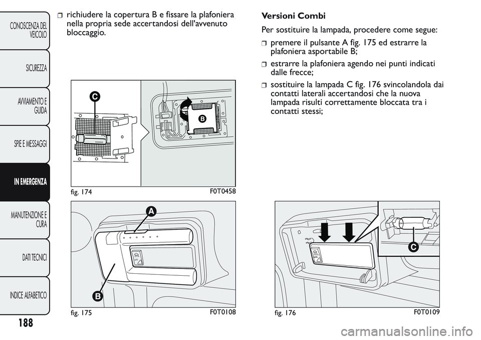 FIAT FIORINO 2017  Libretto Uso Manutenzione (in Italian) richiudere la coperturaBefissare la plafoniera
nella propria sede accertandosi dell'avvenuto
bloccaggio.Versioni Combi
Per sostituire la lampada, procedere come segue:
premere il pulsante A fig. 1