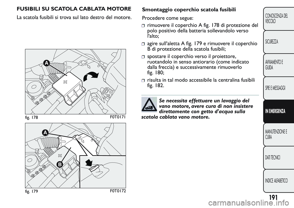FIAT FIORINO 2017  Libretto Uso Manutenzione (in Italian) FUSIBILI SU SCATOLA CABLATA MOTORE
La scatola fusibili si trova sul lato destro del motore.Smontaggio coperchio scatola fusibili
Procedere come segue:
rimuovere il coperchio A fig. 178 di protezione d