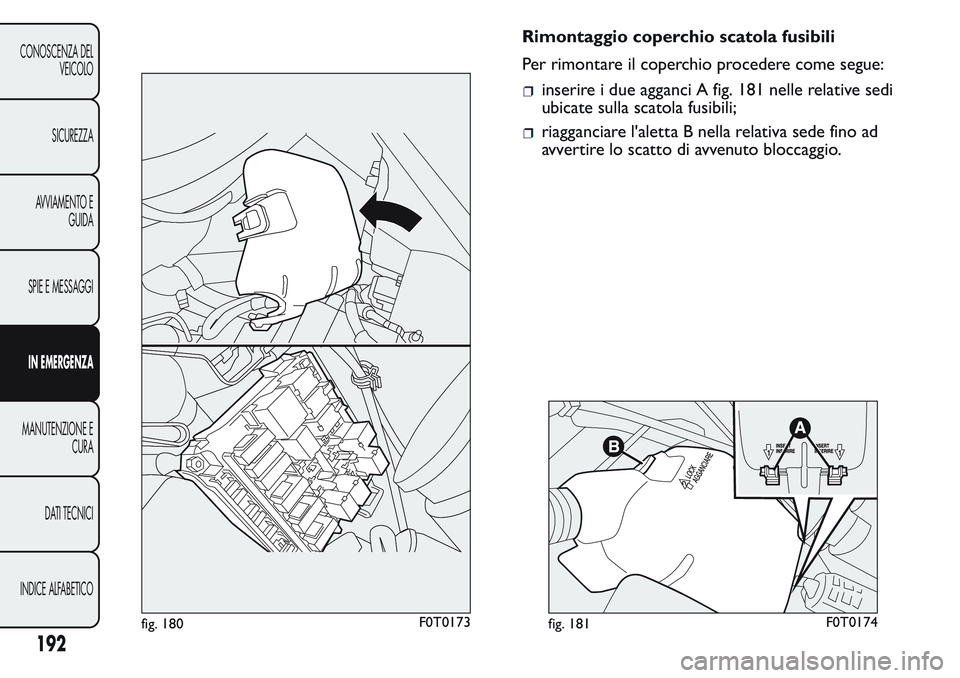 FIAT FIORINO 2017  Libretto Uso Manutenzione (in Italian) Rimontaggio coperchio scatola fusibili
Per rimontare il coperchio procedere come segue:
inserire i due agganci A fig. 181 nelle relative sedi
ubicate sulla scatola fusibili;
riagganciare l'aletta 