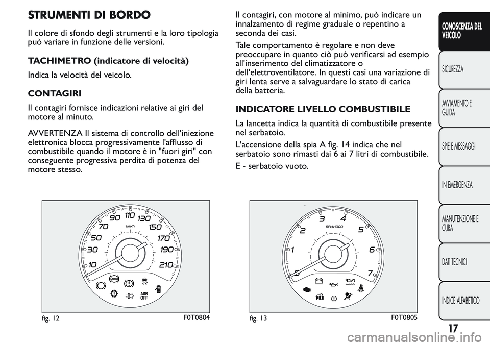 FIAT FIORINO 2017  Libretto Uso Manutenzione (in Italian) STRUMENTI DI BORDO
Il colore di sfondo degli strumenti e la loro tipologia
può variare in funzione delle versioni.
TACHIMETRO (indicatore di velocità)
Indica la velocità del veicolo.
CONTAGIRI
Il c