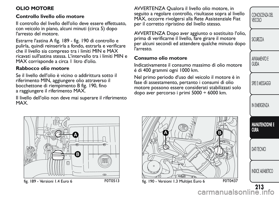 FIAT FIORINO 2017  Libretto Uso Manutenzione (in Italian) OLIO MOTORE
Controllo livello olio motore
Il controllo del livello dell'olio deve essere effettuato,
con veicolo in piano, alcuni minuti (circa 5) dopo
l'arresto del motore.
Estrarre l'ast
