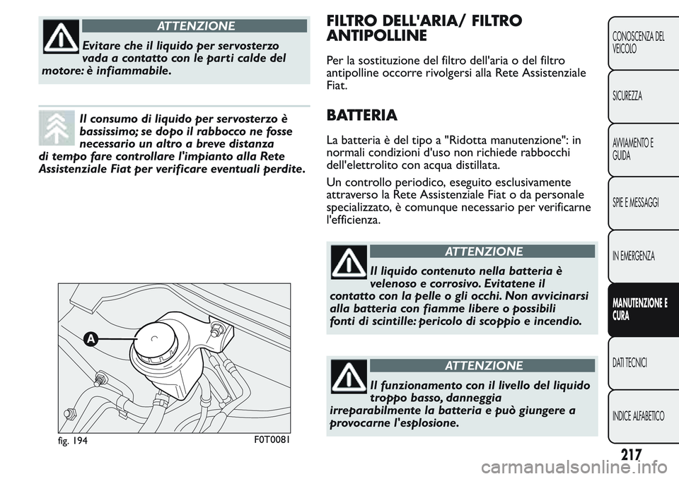 FIAT FIORINO 2017  Libretto Uso Manutenzione (in Italian) ATTENZIONE
Evitare che il liquido per servosterzo
vada a contatto con le parti calde del
motore: è infiammabile.
Il consumo di liquido per servosterzo è
bassissimo; se dopo il rabbocco ne fosse
nece