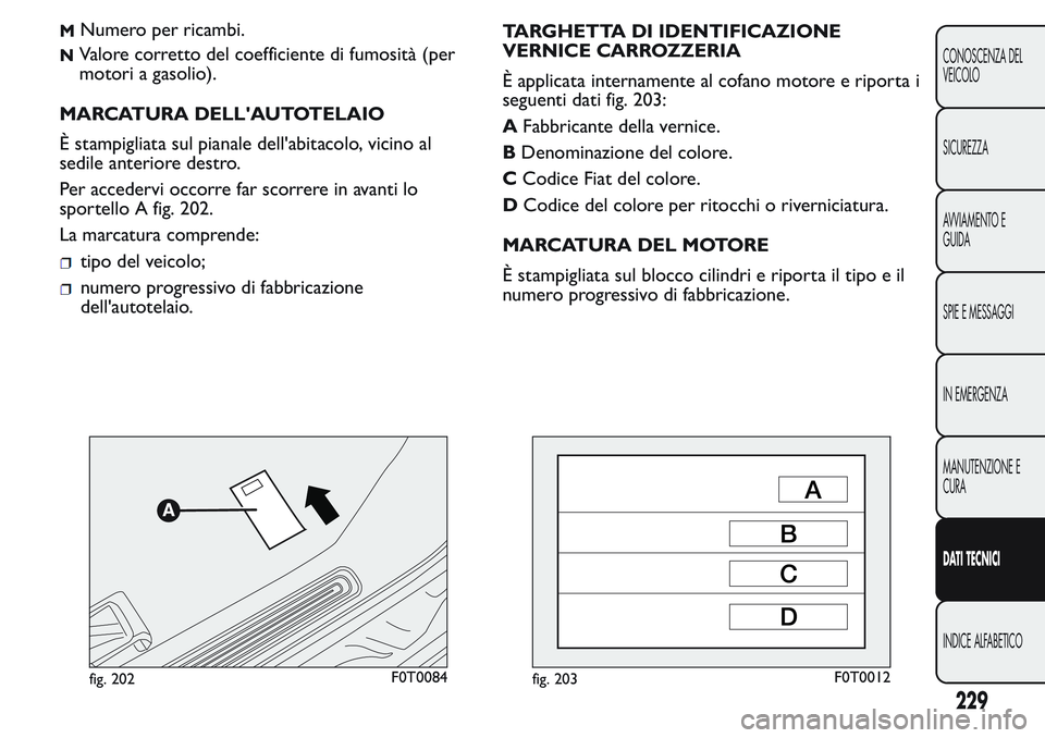 FIAT FIORINO 2017  Libretto Uso Manutenzione (in Italian) MNumero per ricambi.
NValore corretto del coefficiente di fumosità (per
motori a gasolio).
MARCATURA DELL'AUTOTELAIO
È stampigliata sul pianale dell'abitacolo, vicino al
sedile anteriore des