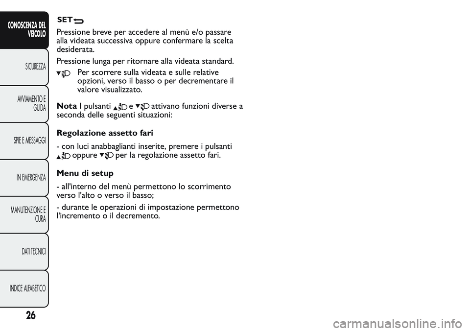 FIAT FIORINO 2017  Libretto Uso Manutenzione (in Italian) Pressione breve per accedere al menù e/o passare
alla videata successiva oppure confermare la scelta
desiderata.
Pressione lunga per ritornare alla videata standard.
Per scorrere sulla videata e sull