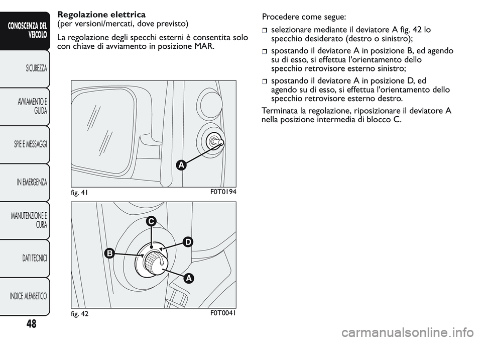 FIAT FIORINO 2017  Libretto Uso Manutenzione (in Italian) Regolazione elettrica
(per versioni/mercati, dove previsto)
La regolazione degli specchi esterni è consentita solo
con chiave di avviamento in posizione MAR.Procedere come segue:
selezionare mediante
