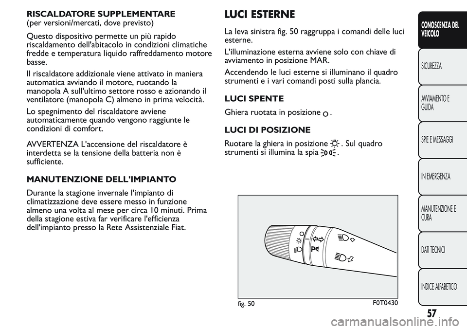 FIAT FIORINO 2017  Libretto Uso Manutenzione (in Italian) RISCALDATORE SUPPLEMENTARE
(per versioni/mercati, dove previsto)
Questo dispositivo permette un più rapido
riscaldamento dell'abitacolo in condizioni climatiche
fredde e temperatura liquido raffr