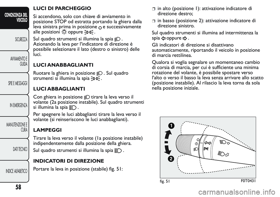 FIAT FIORINO 2017  Libretto Uso Manutenzione (in Italian) LUCI DI PARCHEGGIO
Si accendono, solo con chiave di avviamento in
posizione STOP od estratta portando la ghiera dalla
leva sinistra prima in posizione
e successivamente
alle posizioni
oppure.
Sul quad