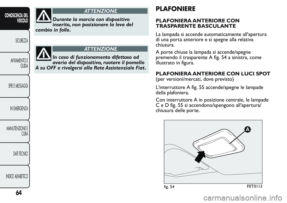 FIAT FIORINO 2017  Libretto Uso Manutenzione (in Italian) ATTENZIONE
Durante la marcia con dispositivo
inserito, non posizionare la leva del
cambio in folle.
ATTENZIONE
In caso di funzionamento difettoso od
avaria del dispositivo, ruotare il pomello
A su OFF