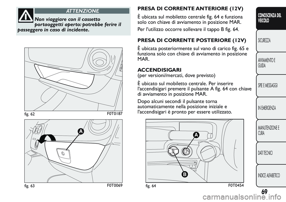 FIAT FIORINO 2017  Libretto Uso Manutenzione (in Italian) ATTENZIONE
Non viaggiare con il cassetto
por taoggetti aper to: potrebbe ferire il
passeggero in caso di incidente.PRESA DI CORRENTE ANTERIORE (12V)
È ubicata sul mobiletto centrale fig. 64 e funzion