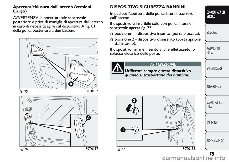 FIAT FIORINO 2017  Libretto Uso Manutenzione (in Italian) Apertura/chiusura dall'interno (versioni
Cargo)
AVVERTENZA la porta laterale scorrevole
posteriore è priva di maniglia di apertura dall'interno.
in caso di necessità agire sul dispositivo A 