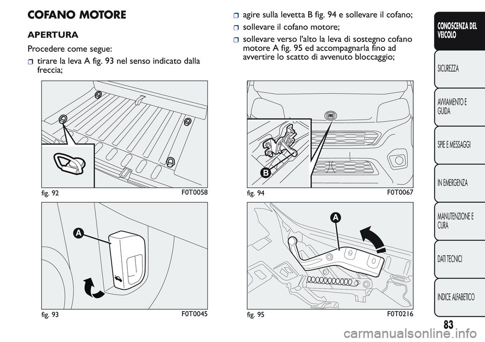 FIAT FIORINO 2017  Libretto Uso Manutenzione (in Italian) COFANO MOTORE
APERTURA
Procedere come segue:
tirare la leva A fig. 93 nel senso indicato dalla
freccia;
agire sulla levetta B fig. 94 e sollevare il cofano;
sollevare il cofano motore;
sollevare verso