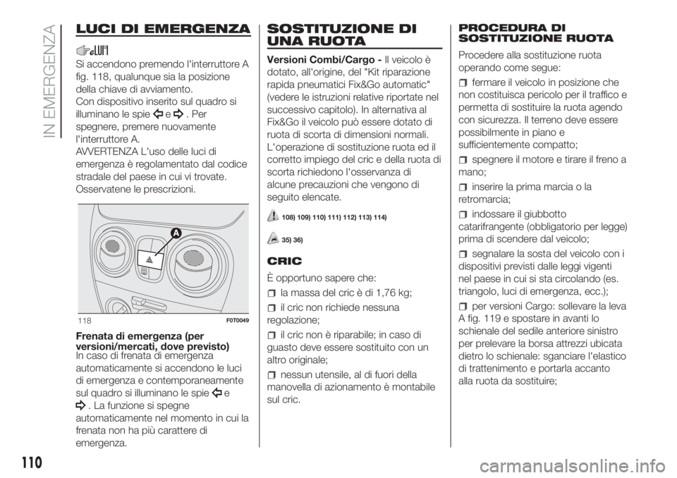 FIAT FIORINO 2018  Libretto Uso Manutenzione (in Italian) LUCI DI EMERGENZA
Si accendono premendo l'interruttore A
fig. 118, qualunque sia la posizione
della chiave di avviamento.
Con dispositivo inserito sul quadro si
illuminano le spie
e. Per
spegnere,
