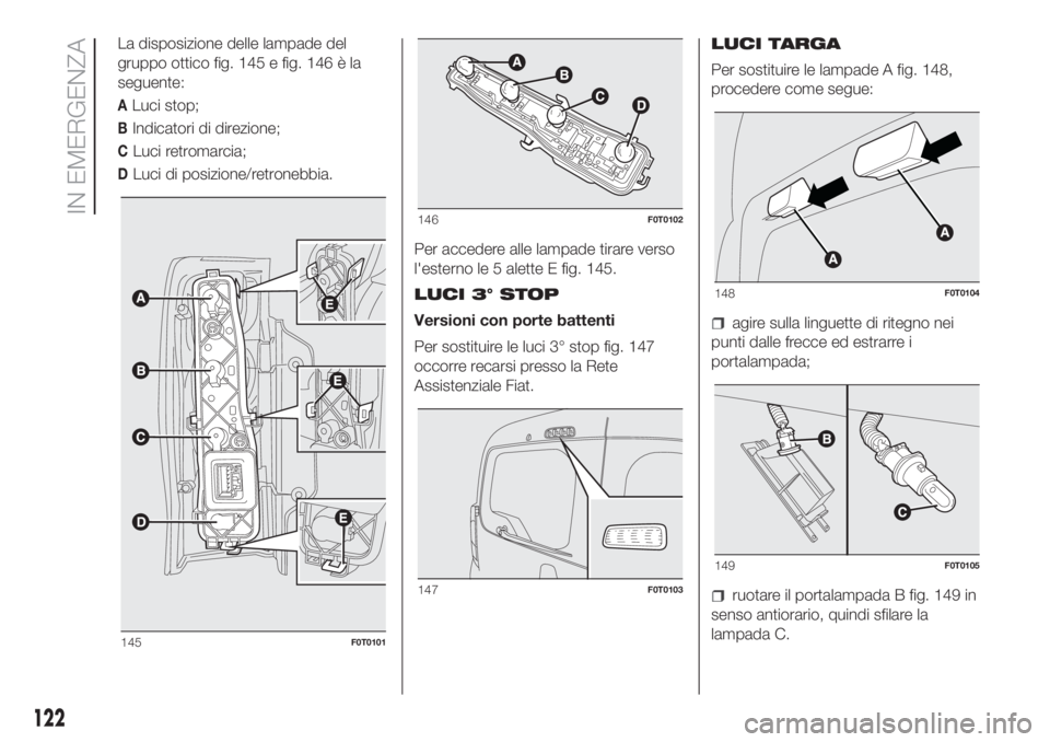 FIAT FIORINO 2018  Libretto Uso Manutenzione (in Italian) La disposizione delle lampade del
gruppo ottico fig. 145 e fig. 146 è la
seguente:
ALuci stop;
BIndicatori di direzione;
CLuci retromarcia;
DLuci di posizione/retronebbia.
Per accedere alle lampade t