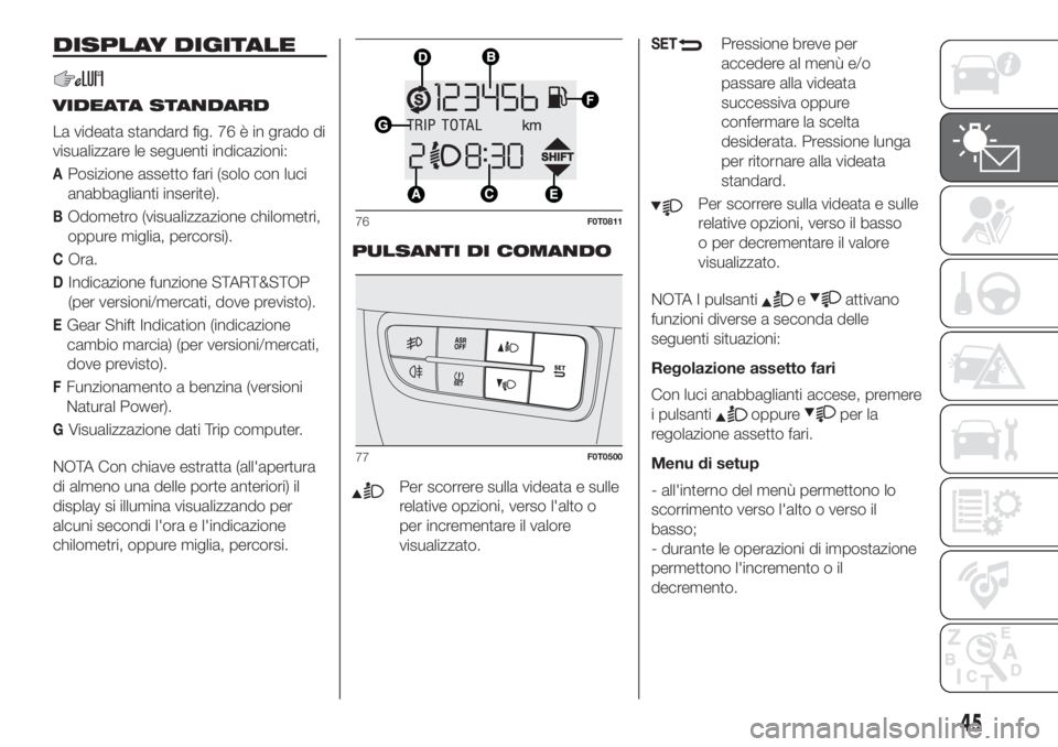 FIAT FIORINO 2019  Libretto Uso Manutenzione (in Italian) DISPLAY DIGITALE
VIDEATA STANDARD
La videata standard fig. 76 è in grado di
visualizzare le seguenti indicazioni:
APosizione assetto fari (solo con luci
anabbaglianti inserite).
BOdometro (visualizza