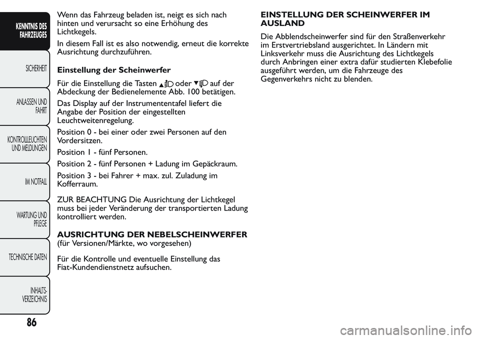 FIAT FIORINO 2017  Betriebsanleitung (in German) Wenn das Fahrzeug beladen ist, neigt es sich nach
hinten und verursacht so eine Erhöhung des
Lichtkegels.
In diesem Fall ist es also notwendig, erneut die korrekte
Ausrichtung durchzuführen.
Einstel