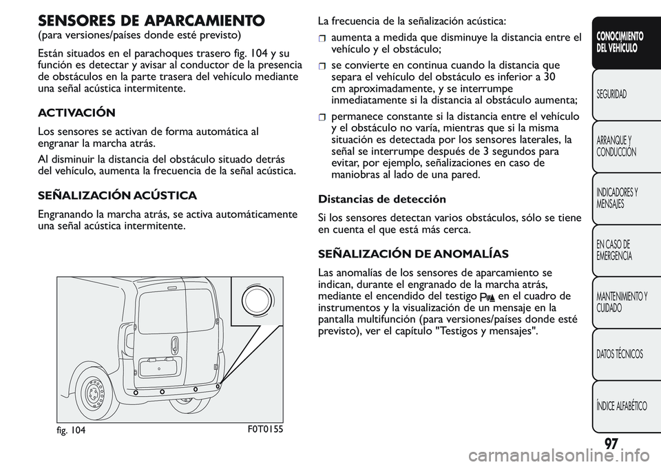 FIAT FIORINO 2017  Manual de Empleo y Cuidado (in Spanish) SENSORES DE APARCAMIENTO
(para versiones/países donde esté previsto)
Están situados en el parachoques trasero fig. 104 y su
función es detectar y avisar al conductor de la presencia
de obstáculos