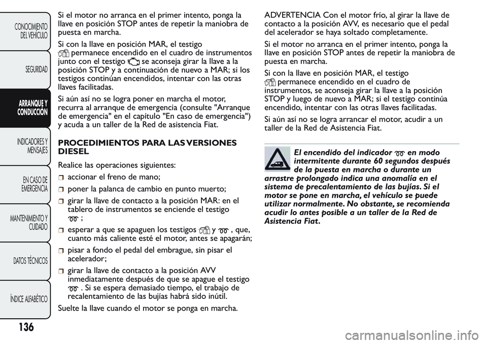 FIAT FIORINO 2017  Manual de Empleo y Cuidado (in Spanish) Si el motor no arranca en el primer intento, ponga la
llave en posición STOP antes de repetir la maniobra de
puesta en marcha.
Si con la llave en posición MAR, el testigo
permanece encendido en el c