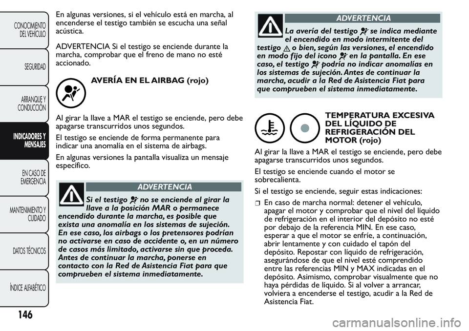 FIAT FIORINO 2017  Manual de Empleo y Cuidado (in Spanish) En algunas versiones, si el vehículo está en marcha, al
encenderse el testigo también se escucha una señal
acústica.
ADVERTENCIA Si el testigo se enciende durante la
marcha, comprobar que el fren