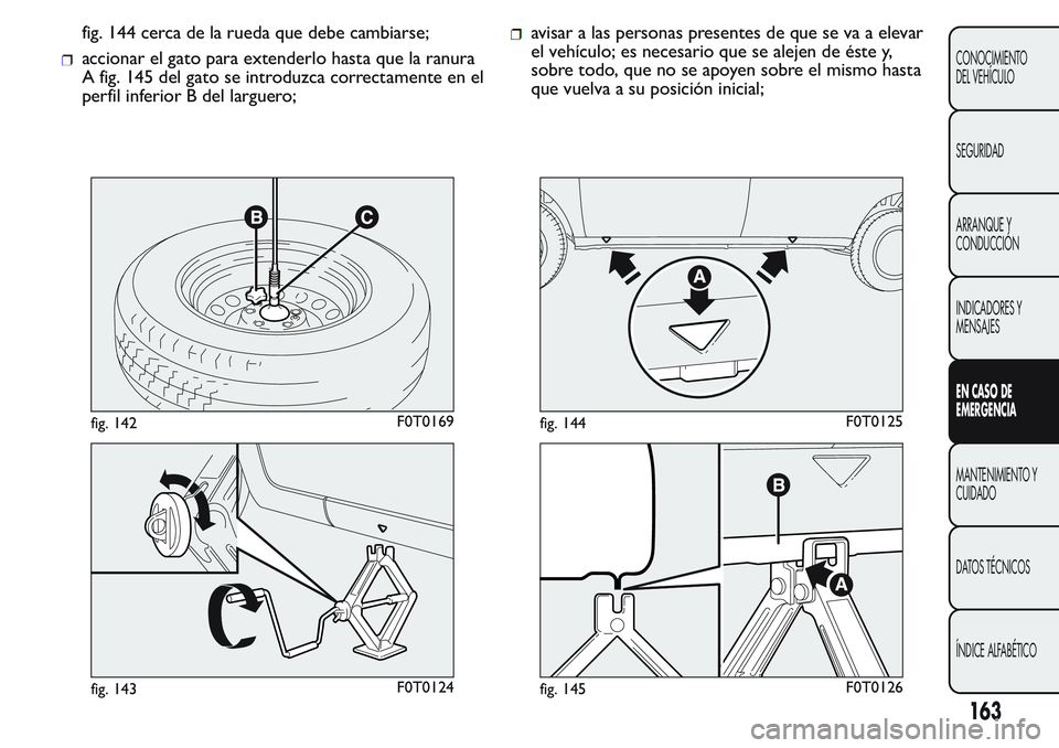 FIAT FIORINO 2017  Manual de Empleo y Cuidado (in Spanish) fig. 144 cerca de la rueda que debe cambiarse;
accionar el gato para extenderlo hasta que la ranura
A fig. 145 del gato se introduzca correctamente en el
perfil inferior B del larguero;
avisar a las p
