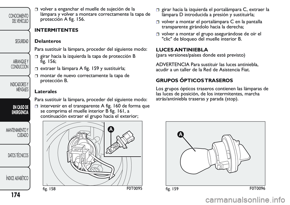 FIAT FIORINO 2017  Manual de Empleo y Cuidado (in Spanish) volver a enganchar el muelle de sujeción de la
lámpara y volver a montare correctamente la tapa de
protección A fig. 156.
INTERMITENTES
Delanteros
Para sustituir la lámpara, proceder del siguiente
