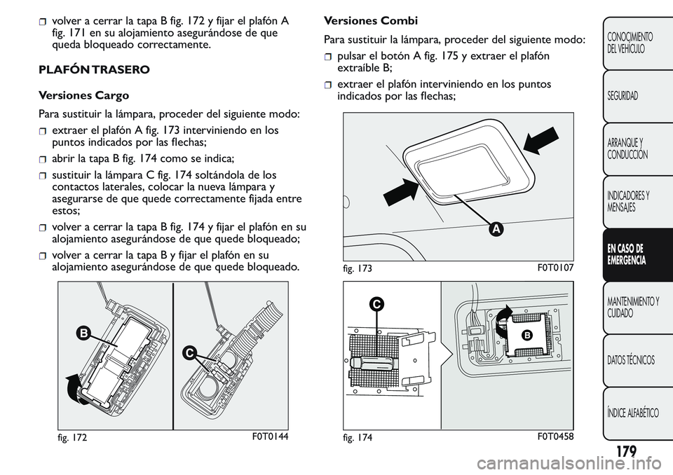 FIAT FIORINO 2017  Manual de Empleo y Cuidado (in Spanish) volver a cerrar la tapa B fig. 172 y fijar el plafón A
fig. 171 en su alojamiento asegurándose de que
queda bloqueado correctamente.
PLAFÓN TRASERO
Versiones Cargo
Para sustituir la lámpara, proce
