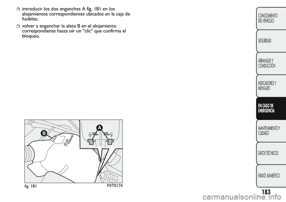FIAT FIORINO 2017  Manual de Empleo y Cuidado (in Spanish) introducir los dos enganches A fig. 181 en los
alojamientos correspondientes ubicados en la caja de
fusibles;
volver a enganchar la aleta B en el alojamiento
correspondiente hasta oír un "clic