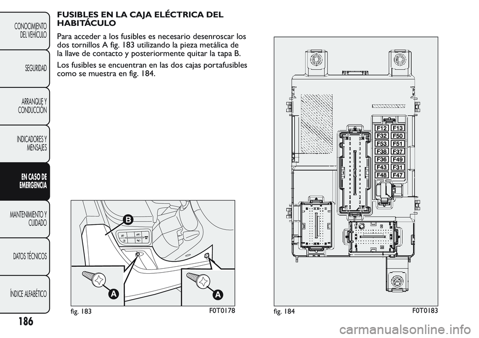 FIAT FIORINO 2017  Manual de Empleo y Cuidado (in Spanish) FUSIBLES EN LA CAJA ELÉCTRICA DEL
HABITÁCULO
Para acceder a los fusibles es necesario desenroscar los
dos tornillos A fig. 183 utilizando la pieza metálica de
la llave de contacto y posteriormente 