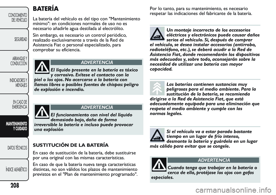 FIAT FIORINO 2017  Manual de Empleo y Cuidado (in Spanish) BATERÍA
La batería del vehículo es del tipo con "Mantenimiento
mínimo": en condiciones normales de uso no es
necesario añadirle agua destilada al electrólito.
Sin embargo, es necesario u