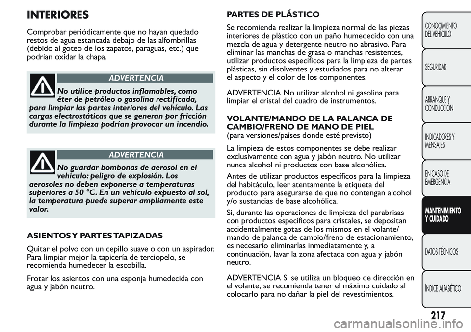 FIAT FIORINO 2017  Manual de Empleo y Cuidado (in Spanish) INTERIORES
Comprobar periódicamente que no hayan quedado
restos de agua estancada debajo de las alfombrillas
(debido al goteo de los zapatos, paraguas, etc.) que
podrían oxidar la chapa.
ADVERTENCIA