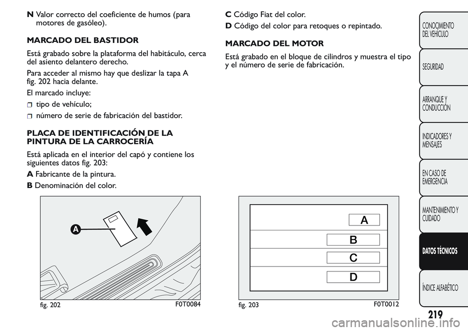 FIAT FIORINO 2017  Manual de Empleo y Cuidado (in Spanish) NValor correcto del coeficiente de humos (para
motores de gasóleo).
MARCADO DEL BASTIDOR
Está grabado sobre la plataforma del habitáculo, cerca
del asiento delantero derecho.
Para acceder al mismo 