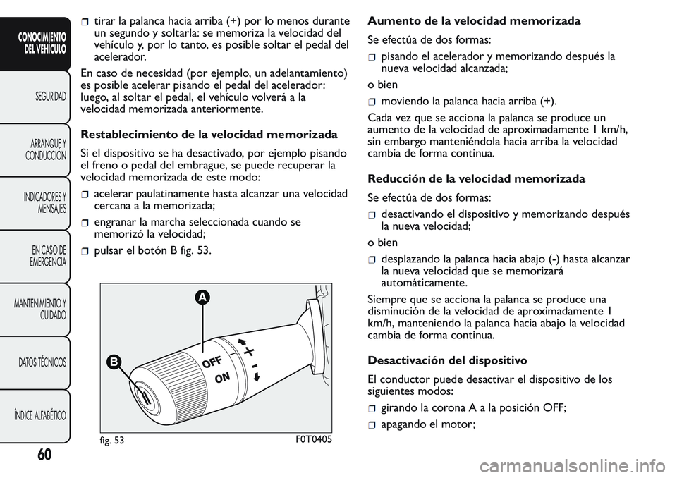 FIAT FIORINO 2017  Manual de Empleo y Cuidado (in Spanish) tirar la palanca hacia arriba (+) por lo menos durante
un segundo y soltarla: se memoriza la velocidad del
vehículo y, por lo tanto, es posible soltar el pedal del
acelerador.
En caso de necesidad (p