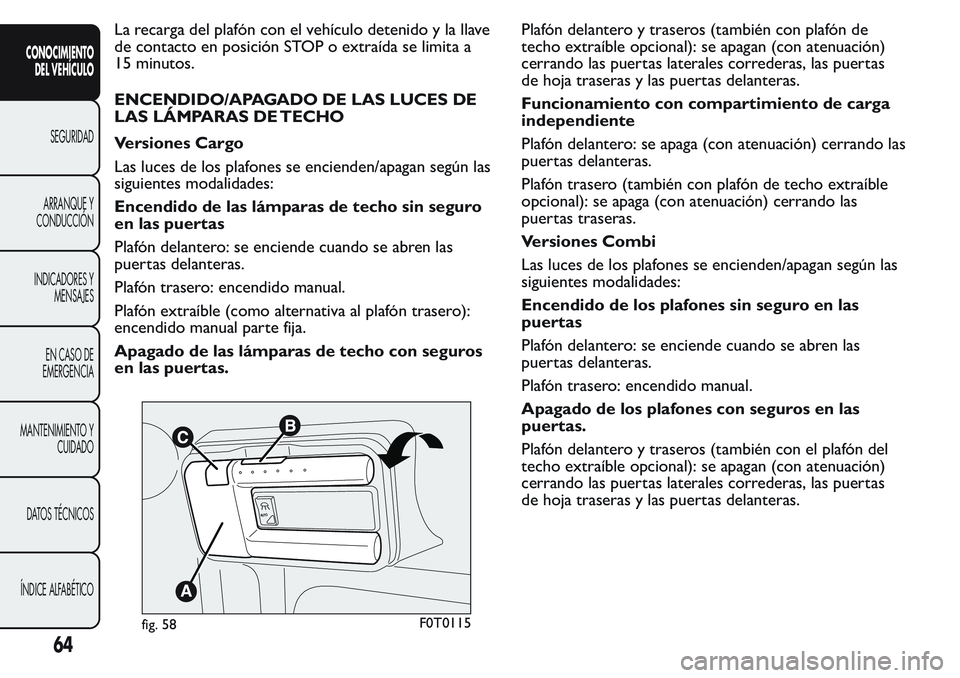 FIAT FIORINO 2017  Manual de Empleo y Cuidado (in Spanish) La recarga del plafón con el vehículo detenido y la llave
de contacto en posición STOP o extraída se limita a
15 minutos.
ENCENDIDO/APAGADO DE LAS LUCES DE
LAS LÁMPARAS DE TECHO
Versiones Cargo
L